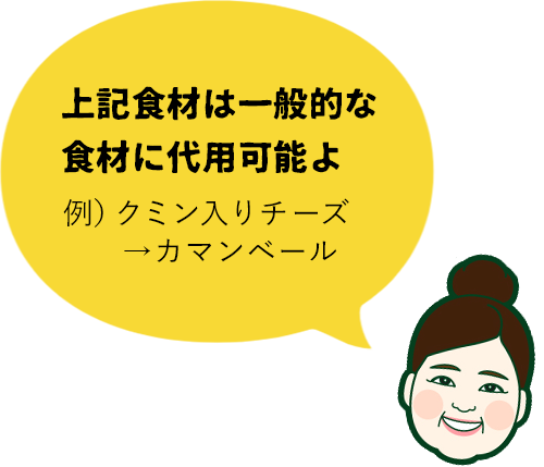 上記食材は一般的な食材に代用可能よ。例）クミン入りチーズ→カマンベール