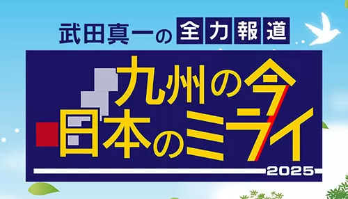 武田真一の全力報道　九州の今　日本のミライ2025