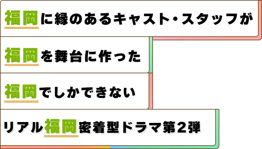福岡に縁のあるキャスト・スタッフが福岡を舞台に作った、福岡でしかできないリアル福岡密着型ドラマ第2弾!