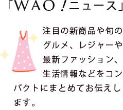 注目の新商品や旬のグルメ、レジャーや最新ファッション、生活情報などをコンパクトにまとめてお伝えします。